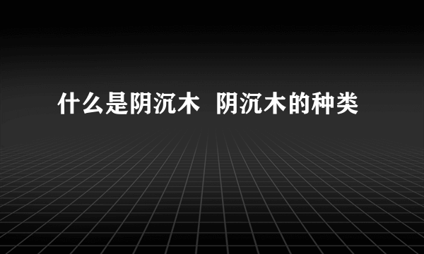 什么是阴沉木  阴沉木的种类