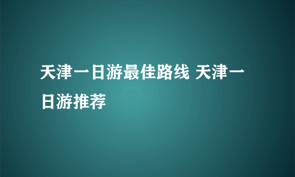 天津一日游最佳路线 天津一日游推荐