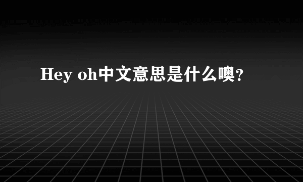 Hey oh中文意思是什么噢？