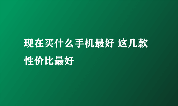 现在买什么手机最好 这几款性价比最好