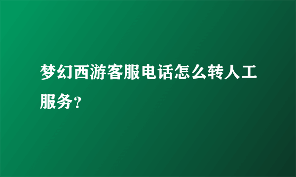梦幻西游客服电话怎么转人工服务？