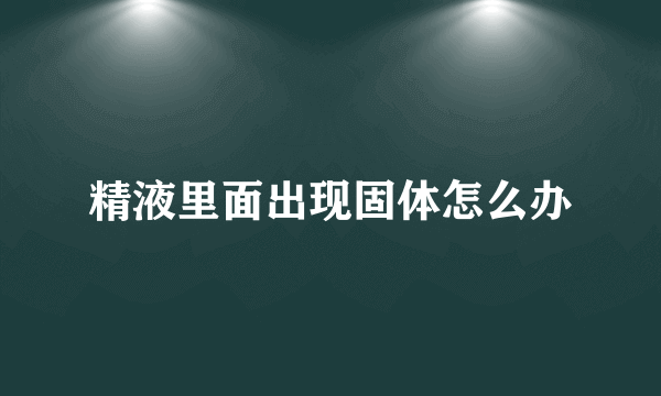 精液里面出现固体怎么办