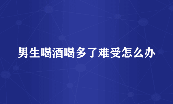 男生喝酒喝多了难受怎么办