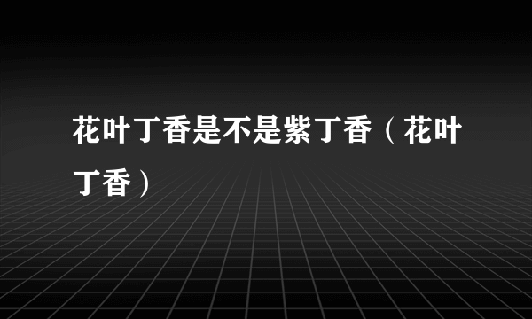 花叶丁香是不是紫丁香（花叶丁香）