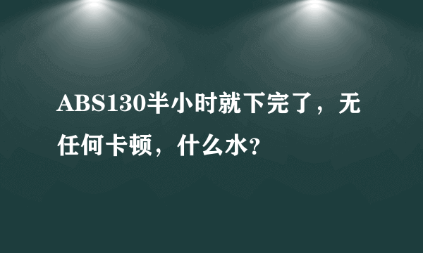 ABS130半小时就下完了，无任何卡顿，什么水？