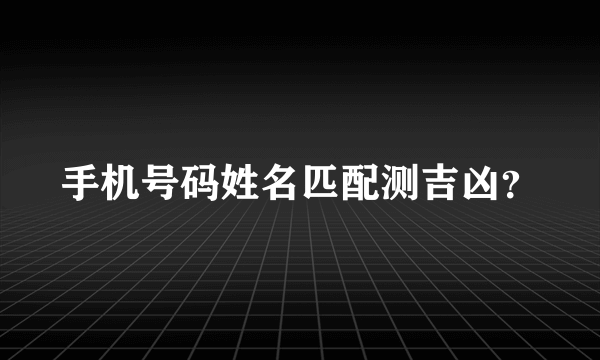 手机号码姓名匹配测吉凶？