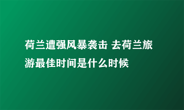 荷兰遭强风暴袭击 去荷兰旅游最佳时间是什么时候
