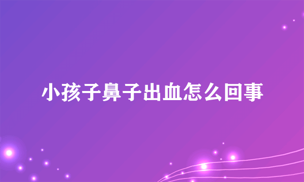 小孩子鼻子出血怎么回事