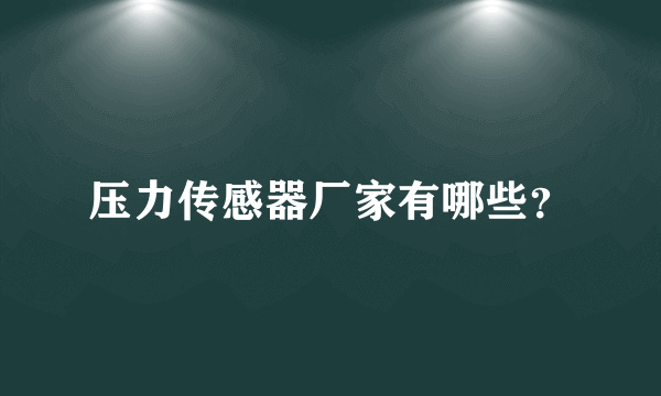 压力传感器厂家有哪些？