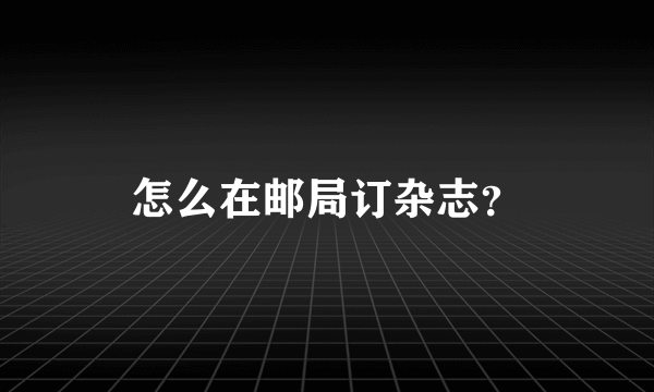 怎么在邮局订杂志？