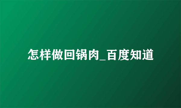 怎样做回锅肉_百度知道