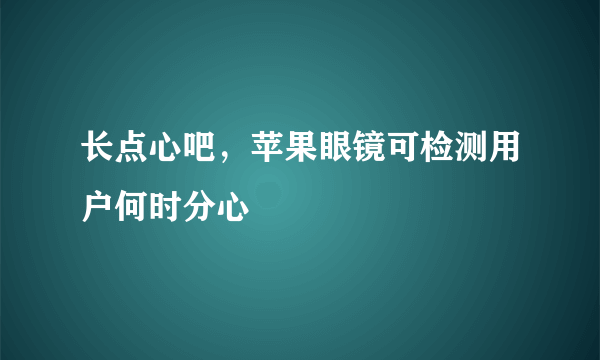 长点心吧，苹果眼镜可检测用户何时分心