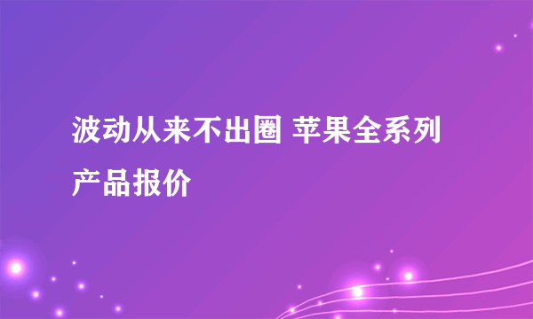 波动从来不出圈 苹果全系列产品报价