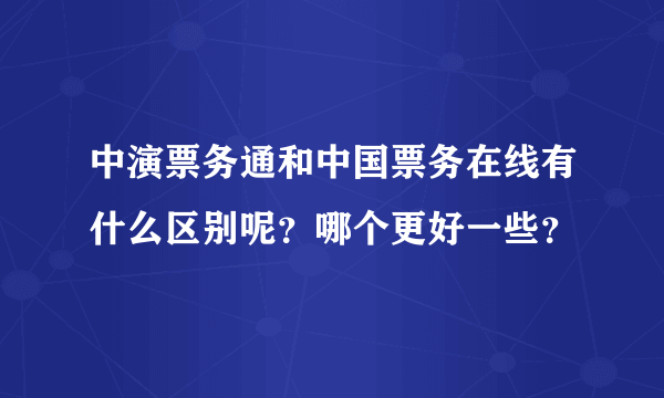 中演票务通和中国票务在线有什么区别呢？哪个更好一些？