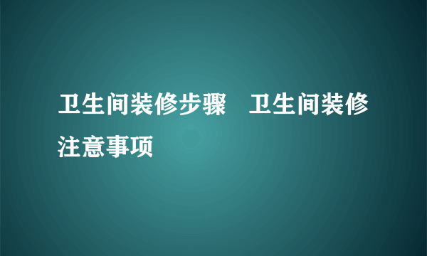 卫生间装修步骤   卫生间装修注意事项