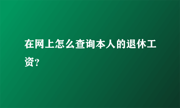 在网上怎么查询本人的退休工资？