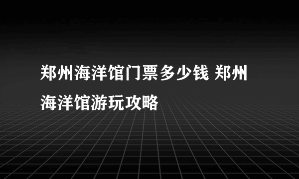 郑州海洋馆门票多少钱 郑州海洋馆游玩攻略