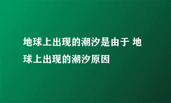 地球上出现的潮汐是由于 地球上出现的潮汐原因