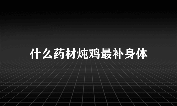 什么药材炖鸡最补身体