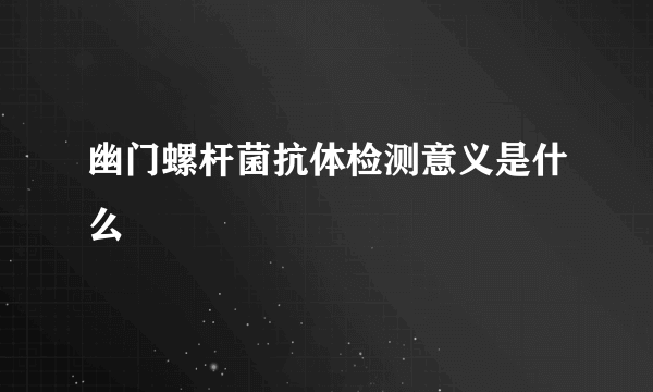 幽门螺杆菌抗体检测意义是什么