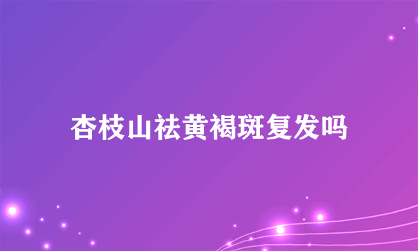 杏枝山祛黄褐斑复发吗
