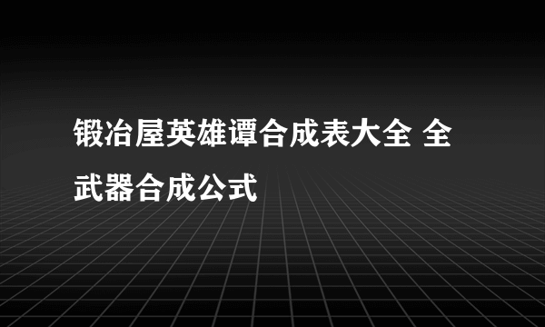 锻冶屋英雄谭合成表大全 全武器合成公式
