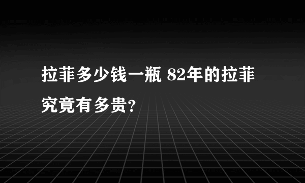 拉菲多少钱一瓶 82年的拉菲究竟有多贵？