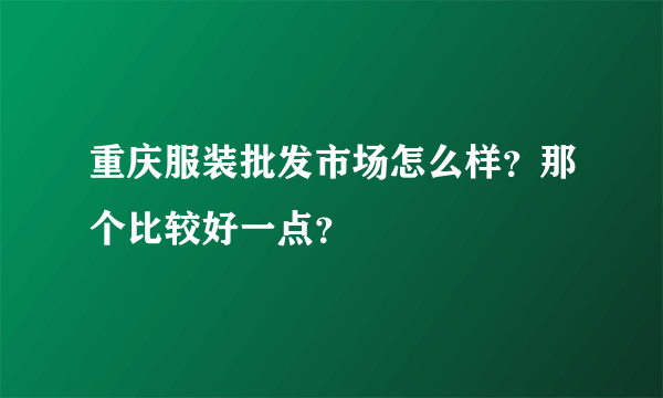 重庆服装批发市场怎么样？那个比较好一点？