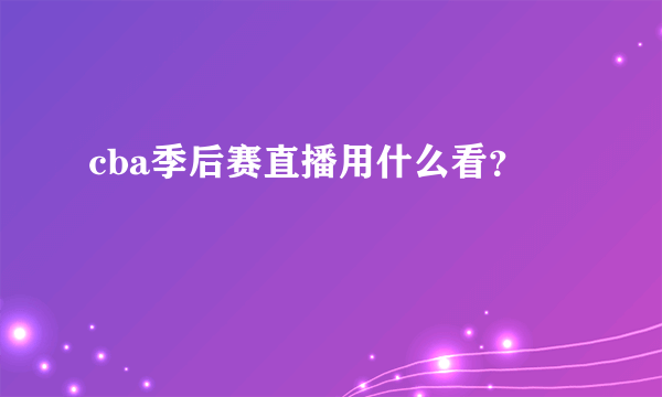cba季后赛直播用什么看？