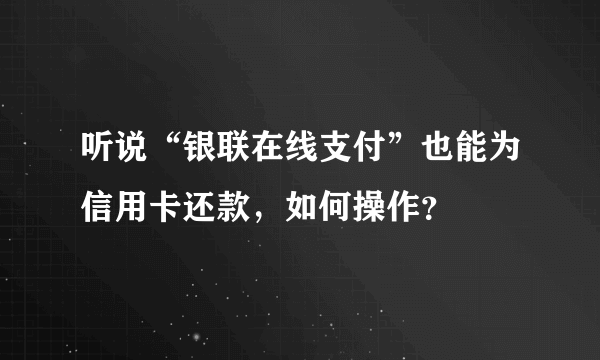 听说“银联在线支付”也能为信用卡还款，如何操作？