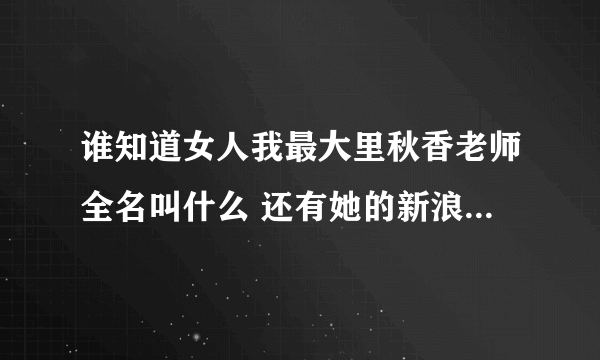 谁知道女人我最大里秋香老师全名叫什么 还有她的新浪微博地址~~~
