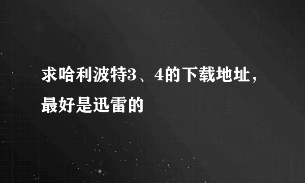 求哈利波特3、4的下载地址，最好是迅雷的