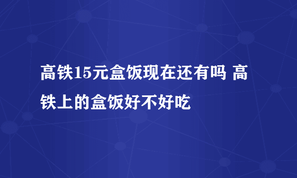 高铁15元盒饭现在还有吗 高铁上的盒饭好不好吃