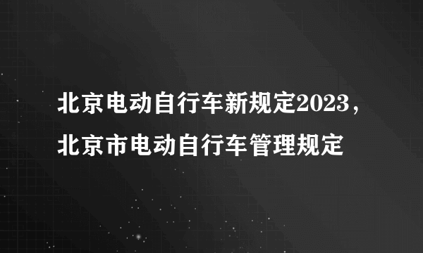北京电动自行车新规定2023，北京市电动自行车管理规定