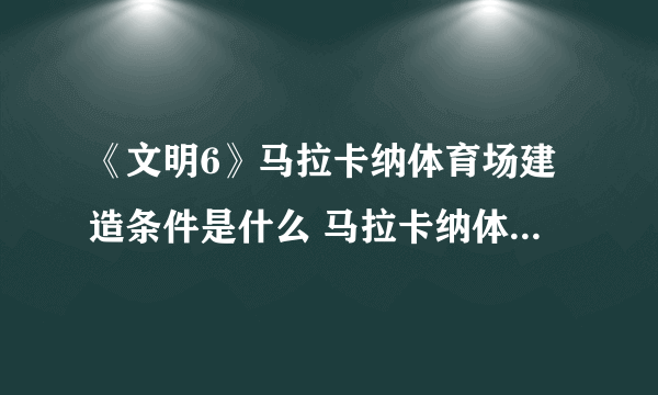 《文明6》马拉卡纳体育场建造条件是什么 马拉卡纳体育场属性介绍