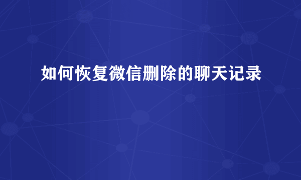 如何恢复微信删除的聊天记录