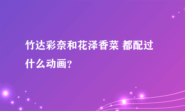 竹达彩奈和花泽香菜 都配过什么动画？