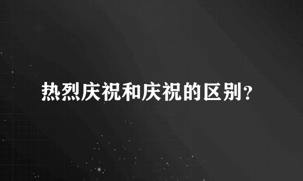 热烈庆祝和庆祝的区别？