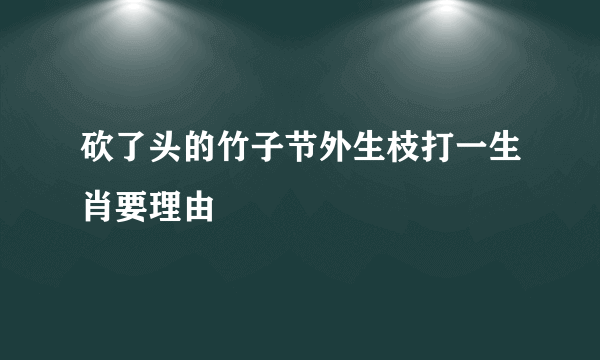 砍了头的竹子节外生枝打一生肖要理由