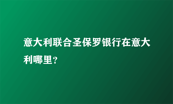 意大利联合圣保罗银行在意大利哪里？