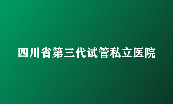 四川省第三代试管私立医院