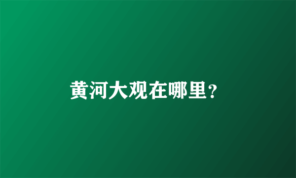 黄河大观在哪里？