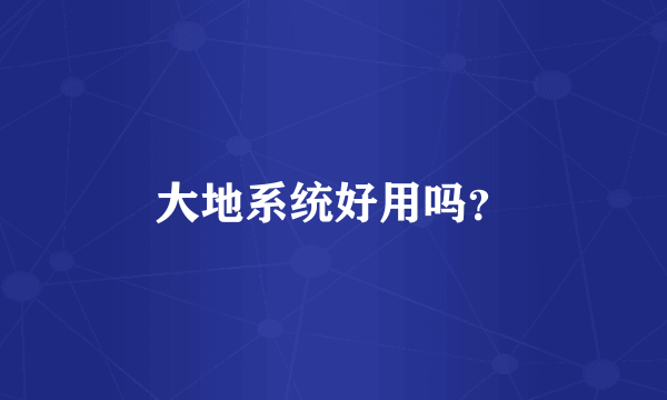 大地系统好用吗？
