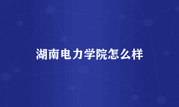 湖南电力学院怎么样
