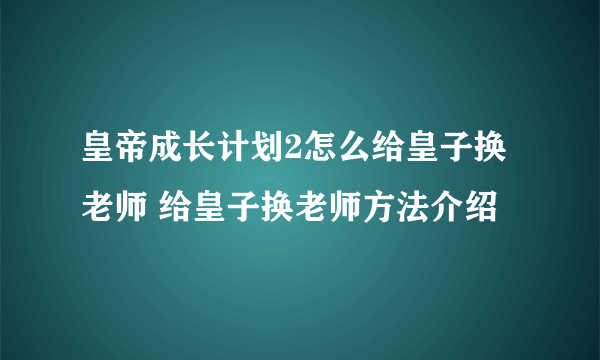 皇帝成长计划2怎么给皇子换老师 给皇子换老师方法介绍