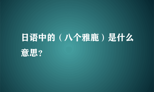 日语中的（八个雅鹿）是什么意思？
