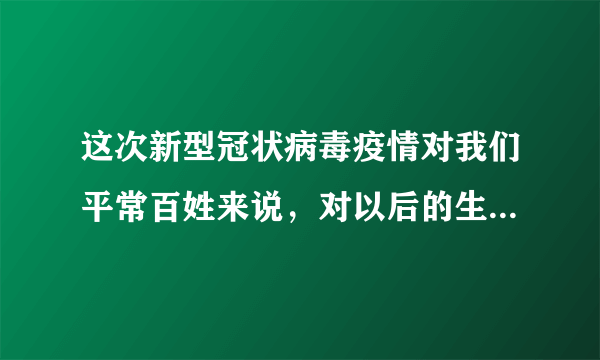 这次新型冠状病毒疫情对我们平常百姓来说，对以后的生活有影响吗？