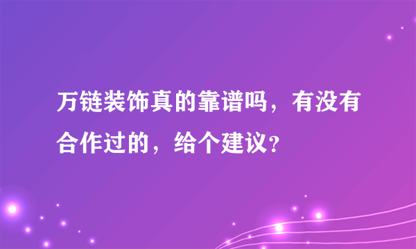 万链装饰真的靠谱吗，有没有合作过的，给个建议？