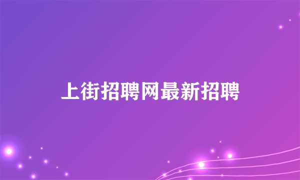 上街招聘网最新招聘