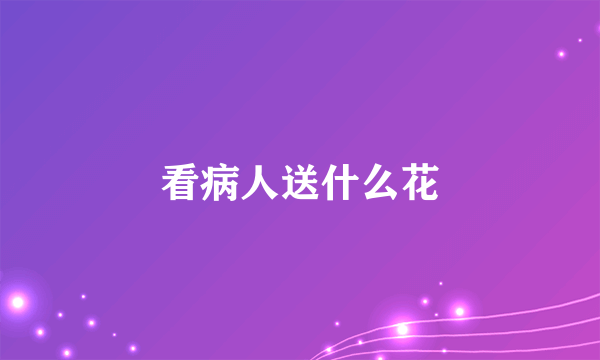 看病人送什么花